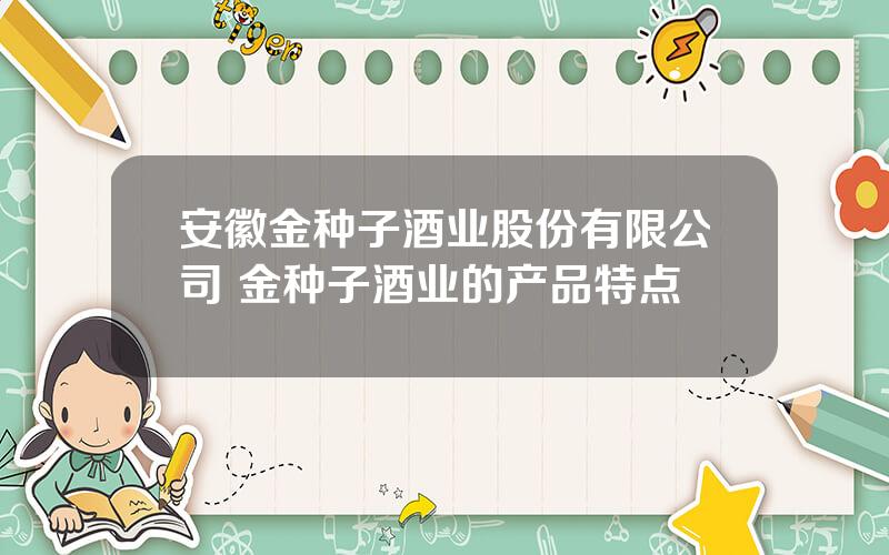 安徽金种子酒业股份有限公司 金种子酒业的产品特点
